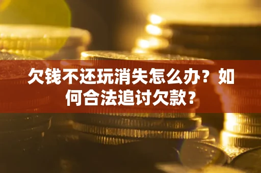 济南欠钱不还玩消失怎么办？如何合法追讨欠款？