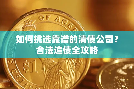 济南如何挑选靠谱的清债公司?合法追债全攻略 济南如何挑选靠谱的清债公司?合法追债全攻略