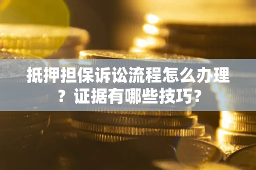 济南抵押担保诉讼流程怎么办理？证据有哪些技巧？
