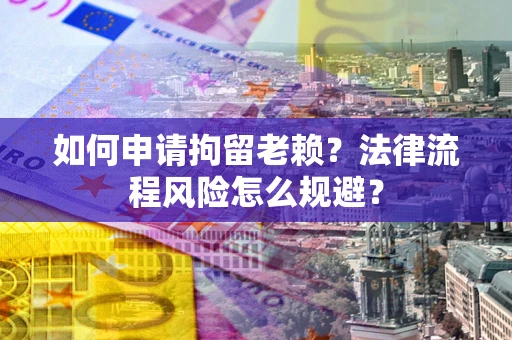 济南如何申请拘留老赖？法律流程风险怎么规避？