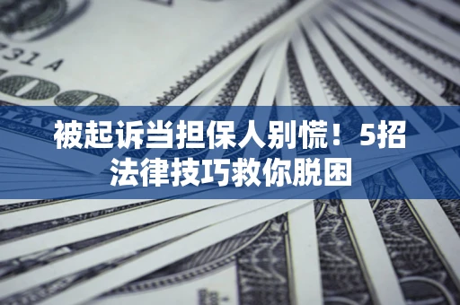 济南被起诉当担保人别慌！5招法律技巧救你脱困