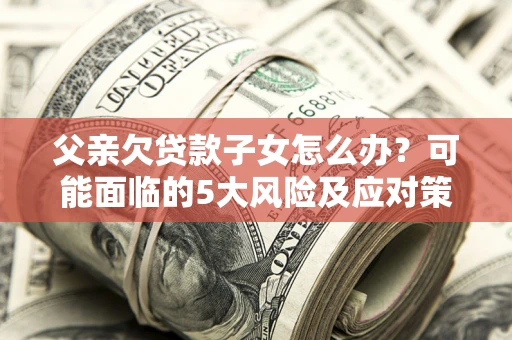 济南父亲欠贷款子女怎么办?可能面临的5大风险及应对策略 济南父亲欠贷款子女怎么办?可能面临的5大风险及应对策略