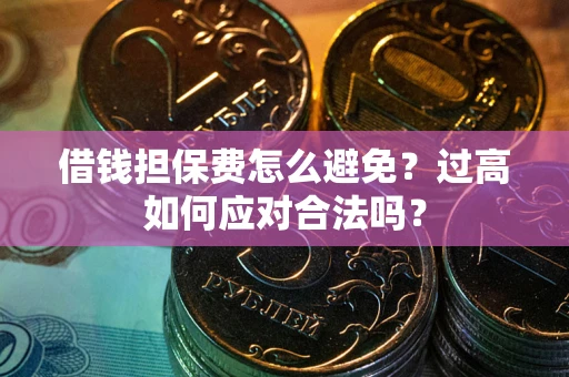 济南借钱担保费怎么避免？过高如何应对合法吗？