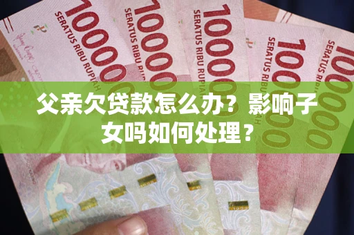 济南父亲欠贷款怎么办？影响子女吗如何处理？