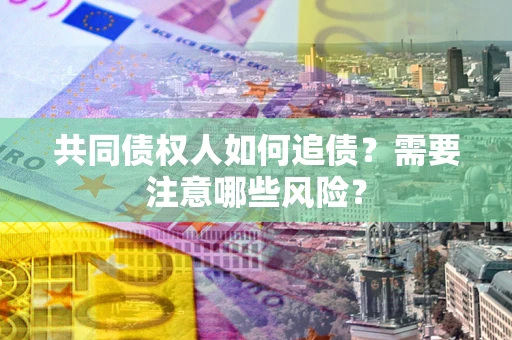 济南共同债权人如何追债？需要注意哪些风险？
