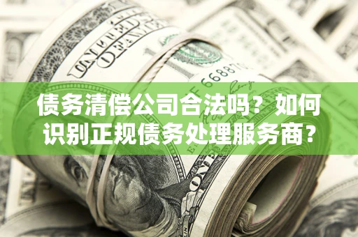 济南债务清偿公司合法吗？如何识别正规债务处理服务商？