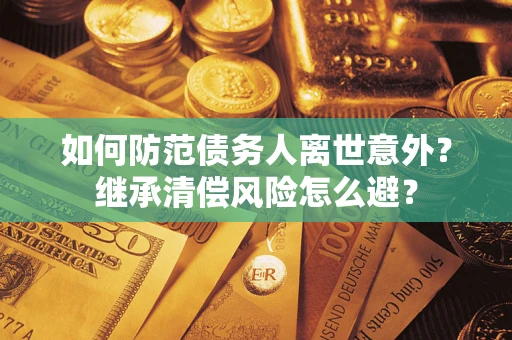 济南如何防范债务人离世意外？继承清偿风险怎么避？