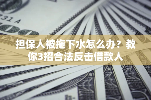 济南担保人被拖下水怎么办？教你3招合法反击借款人