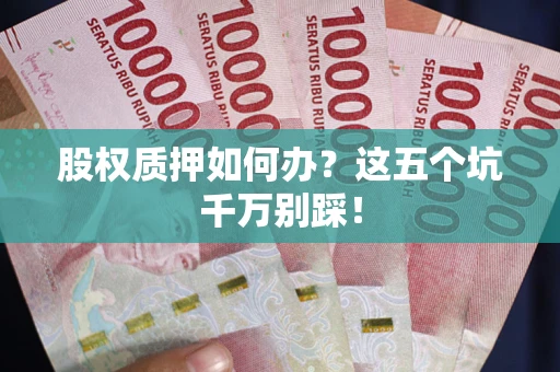 济南股权质押如何办？这五个坑千万别踩！