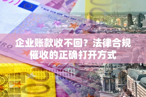 济南企业账款收不回？法律合规催收的正确打开方式