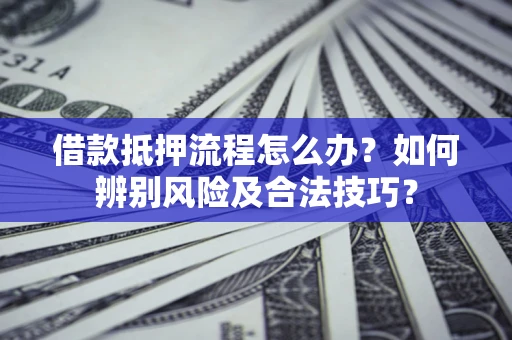 济南借款抵押流程怎么办？如何辨别风险及合法技巧？
