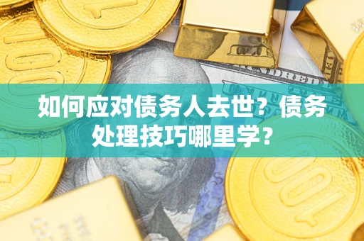济南如何应对债务人去世？债务处理技巧哪里学？