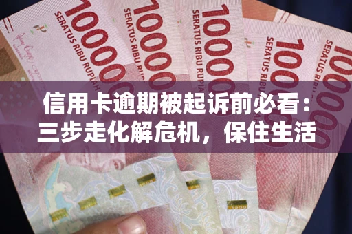 济南信用卡逾期被起诉前必看：三步走化解危机，保住生活尊严