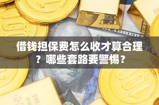 济南借钱担保费怎么收才算合理？哪些套路要警惕？