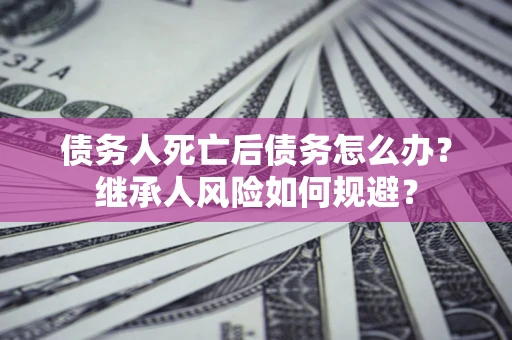 济南债务人死亡后债务怎么办？继承人风险如何规避？