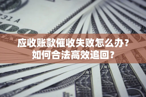 济南应收账款催收失败怎么办？如何合法高效追回？