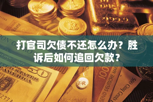 济南打官司欠债不还怎么办？胜诉后如何追回欠款？