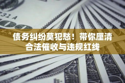 济南债务纠纷莫犯愁！带你厘清合法催收与违规红线