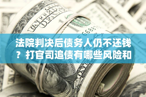 济南法院判决后债务人仍不还钱？打官司追债有哪些风险和技巧？