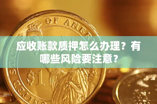 济南应收账款质押怎么办理？有哪些风险要注意？
