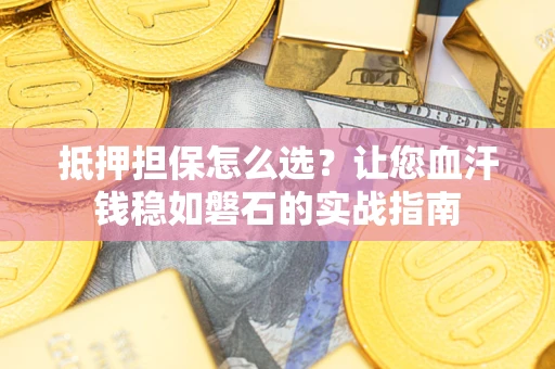 济南抵押担保怎么选？让您血汗钱稳如磐石的实战指南