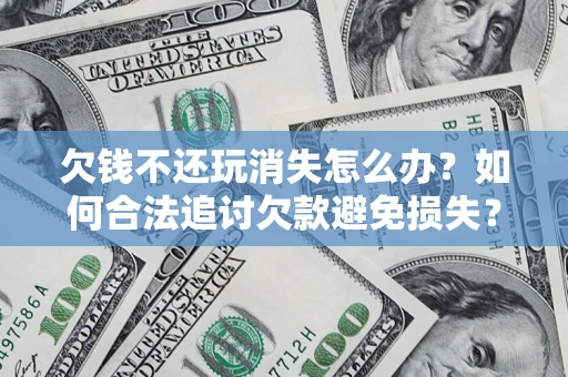 济南欠钱不还玩消失怎么办?如何合法追讨欠款避免损失? 济南欠钱不还玩消失怎么办?如何合法追讨欠款避免损失?