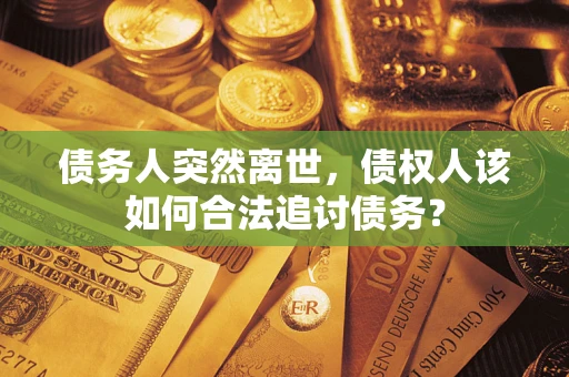 济南债务人突然离世，债权人该如何合法追讨债务？