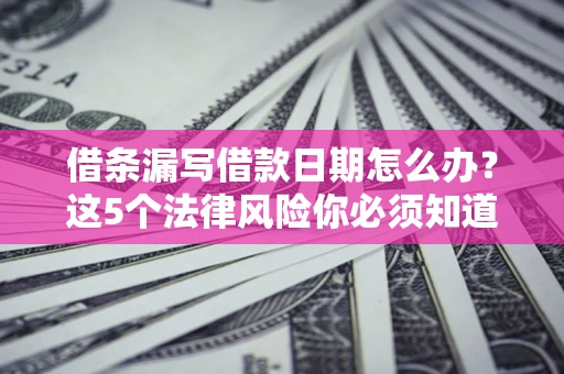 济南借条漏写借款日期怎么办？这5个法律风险你必须知道