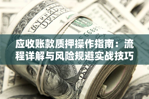 济南应收账款质押操作指南:流程详解与风险规避实战技巧 济南应收账款质押操作指南:流程详解与风险规避实战技巧