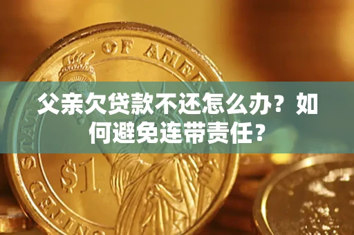 济南父亲欠贷款不还怎么办？如何避免连带责任？