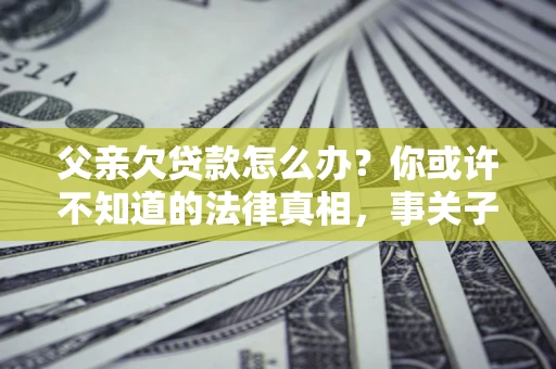 济南父亲欠贷款怎么办？你或许不知道的法律真相，事关子女未来
