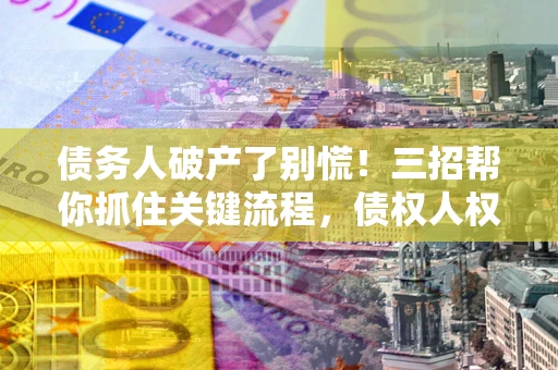 济南债务人破产了别慌！三招帮你抓住关键流程，债权人权益不再缩水