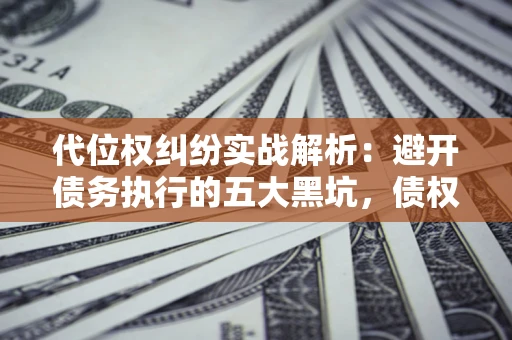 济南代位权纠纷实战解析：避开债务执行的五大黑坑，债权人必看指南