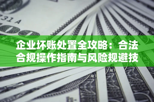 济南企业坏账处置全攻略：合法合规操作指南与风险规避技巧解析