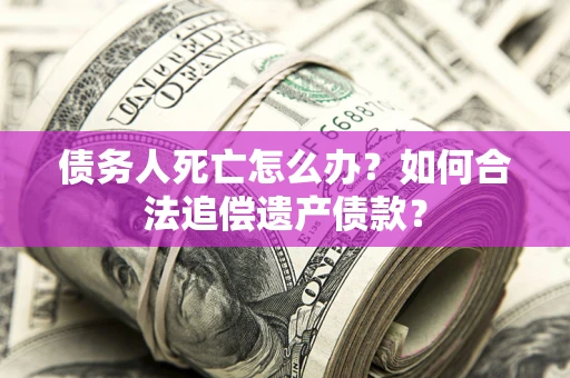 济南债务人死亡怎么办？如何合法追偿遗产债款？
