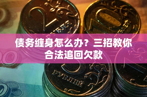 济南债务缠身怎么办？三招教你合法追回欠款