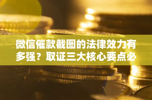 济南微信催款截图的法律效力有多强？取证三大核心要点必须知道！