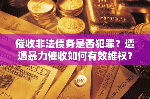 济南催收非法债务是否犯罪?遭遇暴力催收如何有效维权? 济南催收非法债务是否犯罪?遭遇暴力催收如何有效维权?