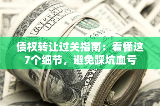 济南债权转让过关指南：看懂这7个细节，避免踩坑血亏