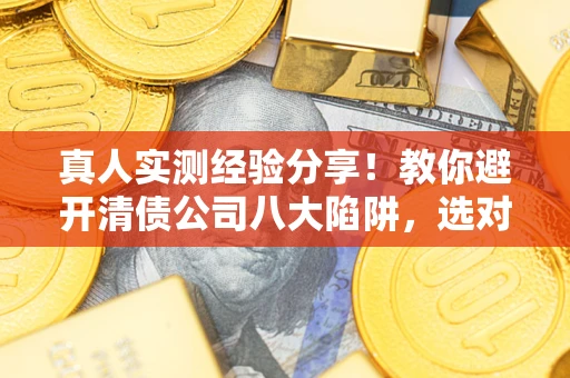 济南真人实测经验分享！教你避开清债公司八大陷阱，选对机构少走十年弯路