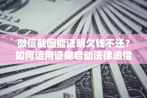 济南微信截图能证明欠钱不还？如何运用证据启动法律追偿程序？