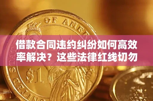 济南借款合同违约纠纷如何高效率解决？这些法律红线切勿触碰