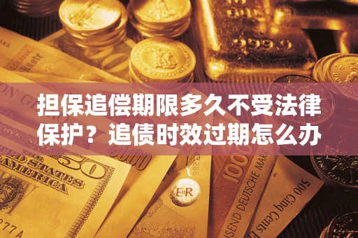 济南担保追偿期限多久不受法律保护？追债时效过期怎么办？