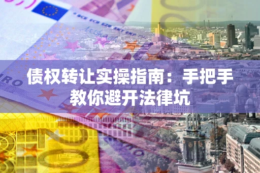 济南债权转让实操指南：手把手教你避开法律坑