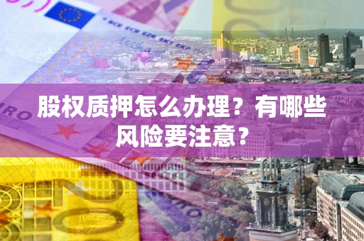 济南股权质押怎么办理？有哪些风险要注意？