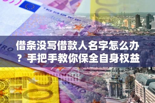 济南借条没写借款人名字怎么办？手把手教你保全自身权益