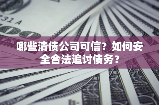 济南哪些清债公司可信？如何安全合法追讨债务？