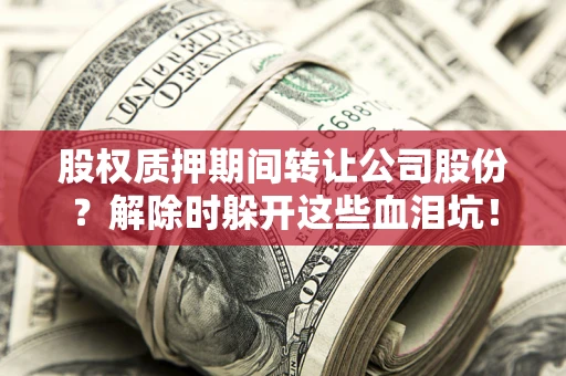 济南股权质押期间转让公司股份？解除时躲开这些血泪坑！