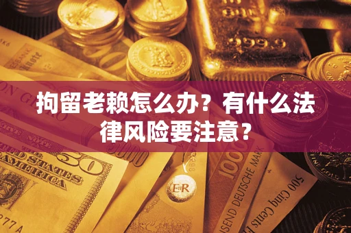 济南拘留老赖怎么办？有什么法律风险要注意？