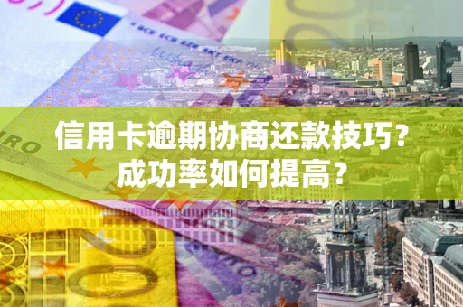 济南信用卡逾期协商还款技巧？成功率如何提高？